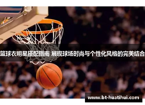 篮球衣明星搭配指南 展现球场时尚与个性化风格的完美结合