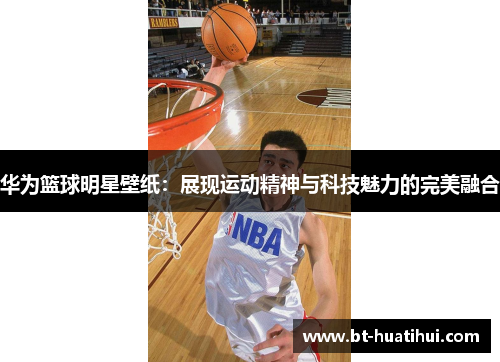 华为篮球明星壁纸：展现运动精神与科技魅力的完美融合